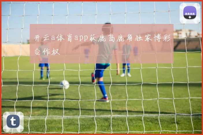 开云a体育app获鹿岛鹿角独家博彩合作权